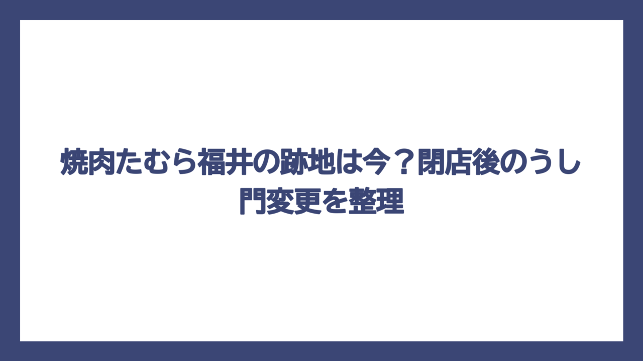 焼肉たむら福井の跡地は今？閉店後のうし門変更を整理