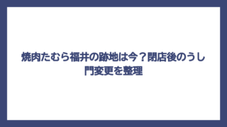 焼肉たむら福井の跡地は今？閉店後のうし門変更を整理