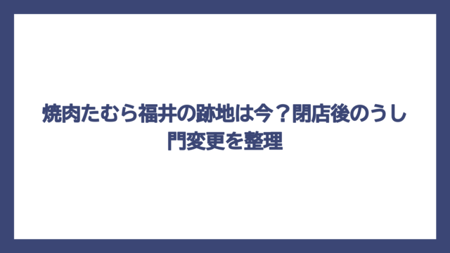 焼肉たむら福井の跡地は今？閉店後のうし門変更を整理