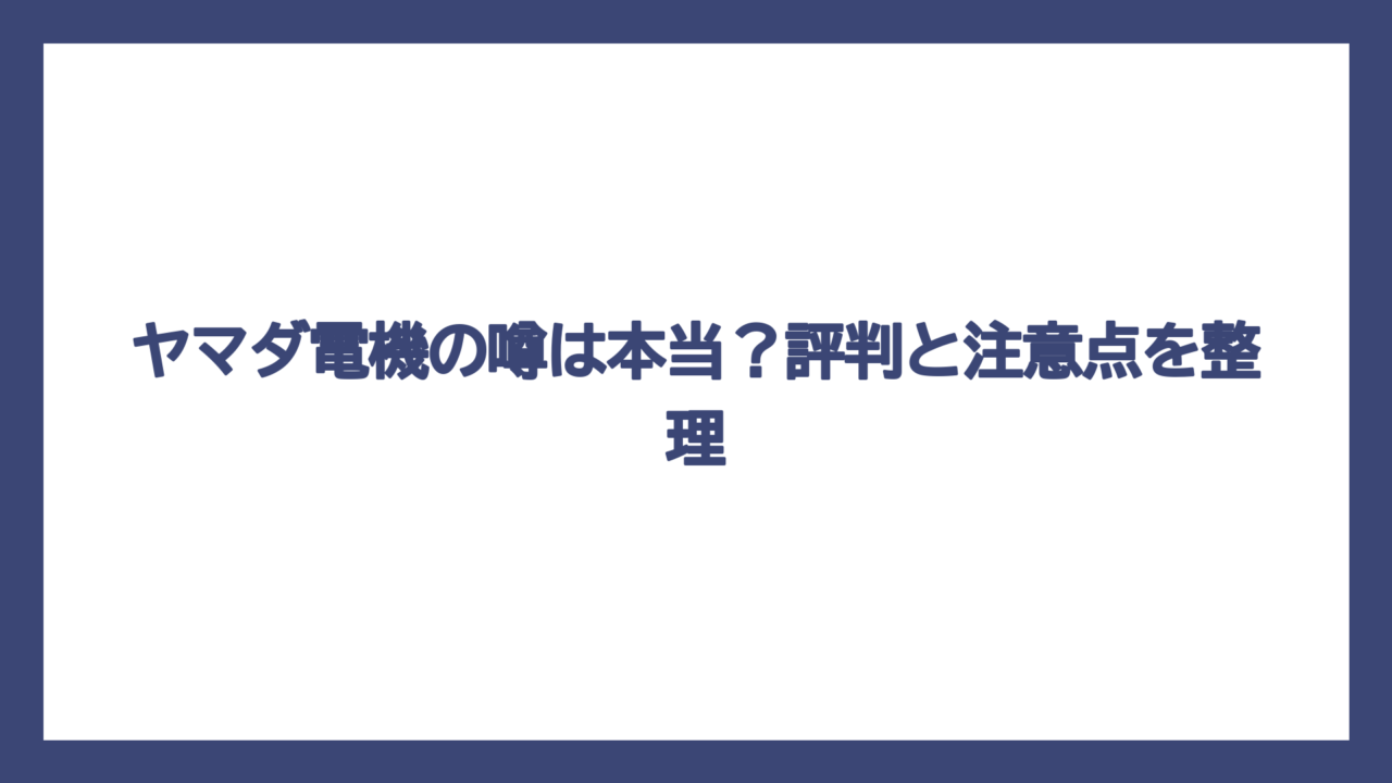 ヤマダ電機の噂は本当？評判と注意点を整理