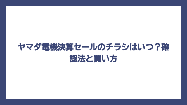 ヤマダ電機決算セールのチラシはいつ？確認法と買い方