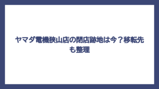 ヤマダ電機狭山店の閉店跡地は今？移転先も整理