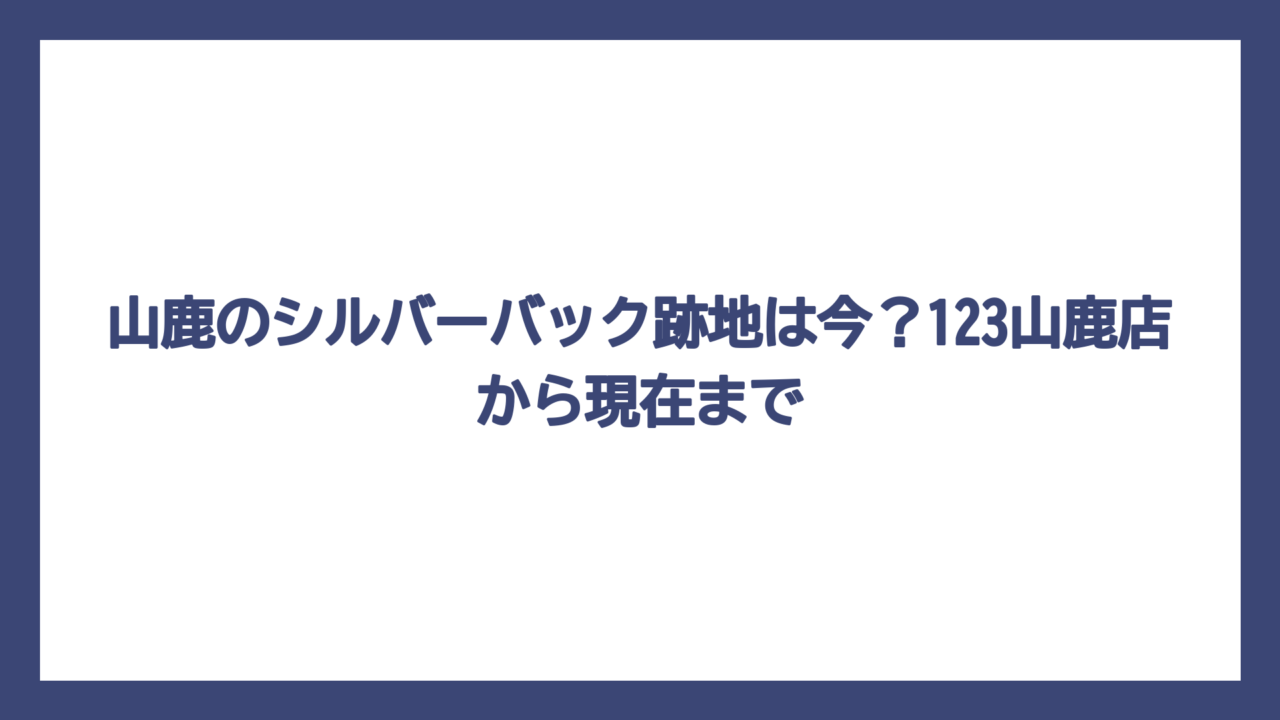 山鹿のシルバーバック跡地は今？123山鹿店から現在まで