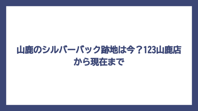山鹿のシルバーバック跡地は今？123山鹿店から現在まで