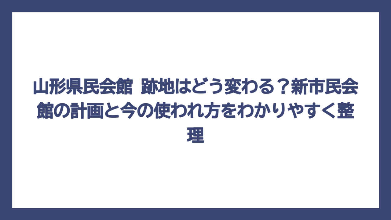 山形県民会館 跡地はどう変わる？新市民会館の計画と今の使われ方をわかりやすく整理