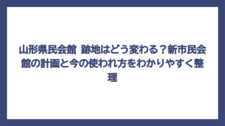 山形県民会館 跡地はどう変わる？新市民会館の計画と今の使われ方をわかりやすく整理