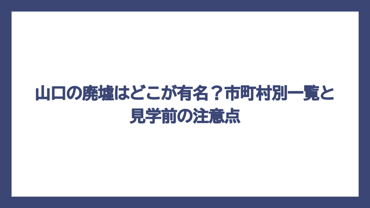 山口の廃墟はどこが有名？市町村別一覧と見学前の注意点