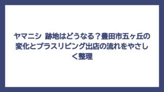 ヤマニシ 跡地はどうなる？豊田市五ヶ丘の変化とプラスリビング出店の流れをやさしく整理