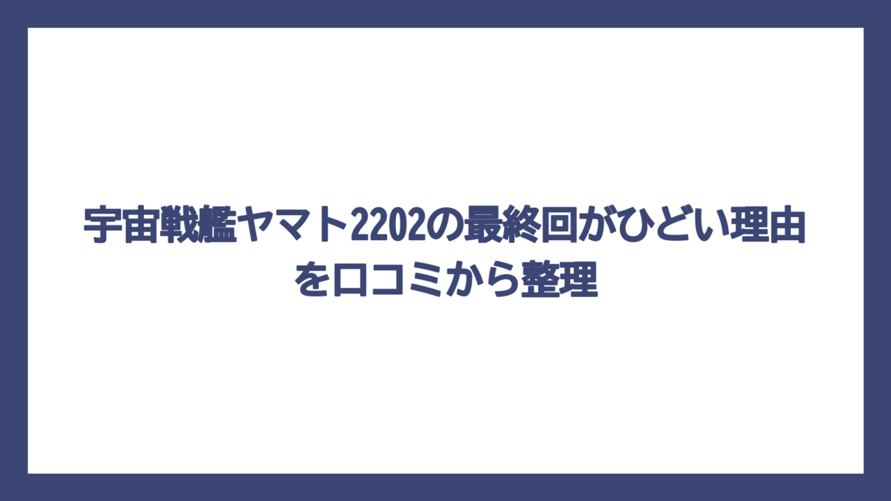 宇宙戦艦ヤマト2202の最終回がひどい理由を口コミから整理