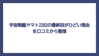 宇宙戦艦ヤマト2202の最終回がひどい理由を口コミから整理