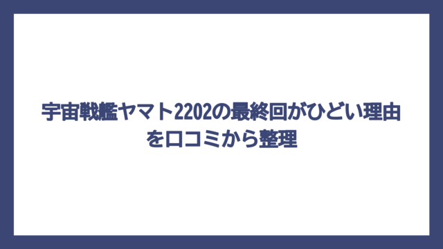 宇宙戦艦ヤマト2202の最終回がひどい理由を口コミから整理