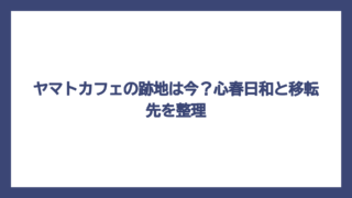 ヤマトカフェの跡地は今？心春日和と移転先を整理