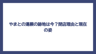 やまとの湯蕨の跡地は今？閉店理由と現在の姿