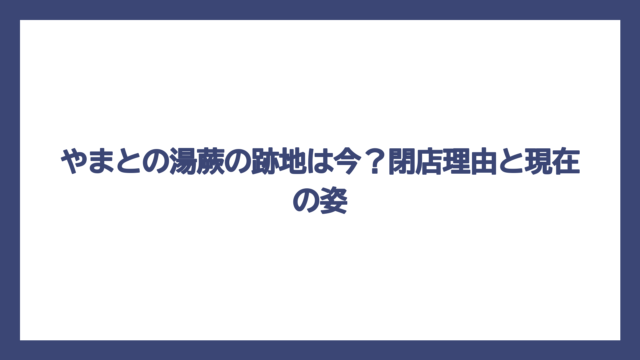 やまとの湯蕨の跡地は今？閉店理由と現在の姿