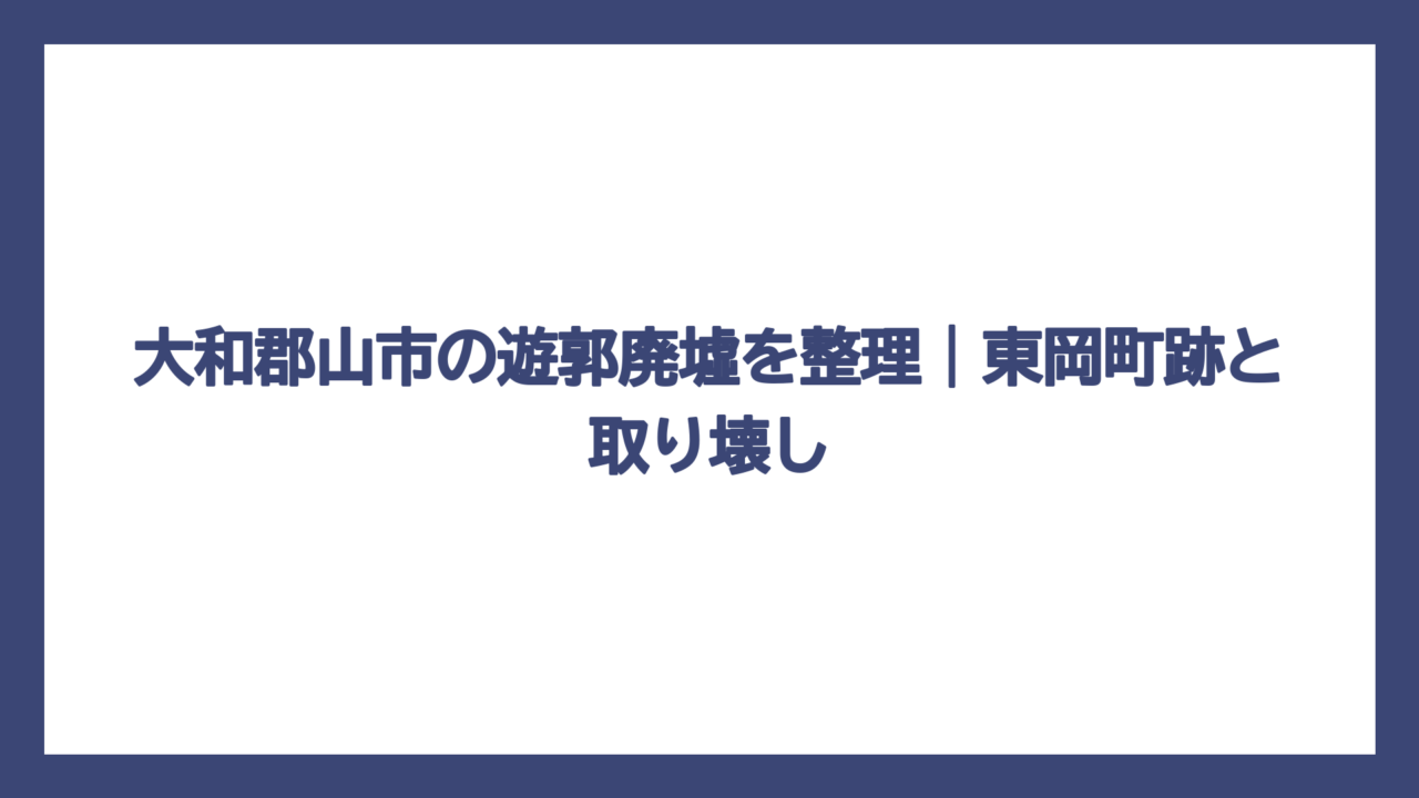 大和郡山市の遊郭廃墟を整理｜東岡町跡と取り壊し