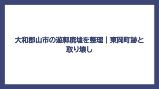 大和郡山市の遊郭廃墟を整理｜東岡町跡と取り壊し