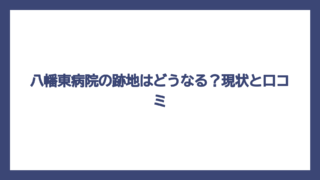八幡東病院の跡地はどうなる？現状と口コミ