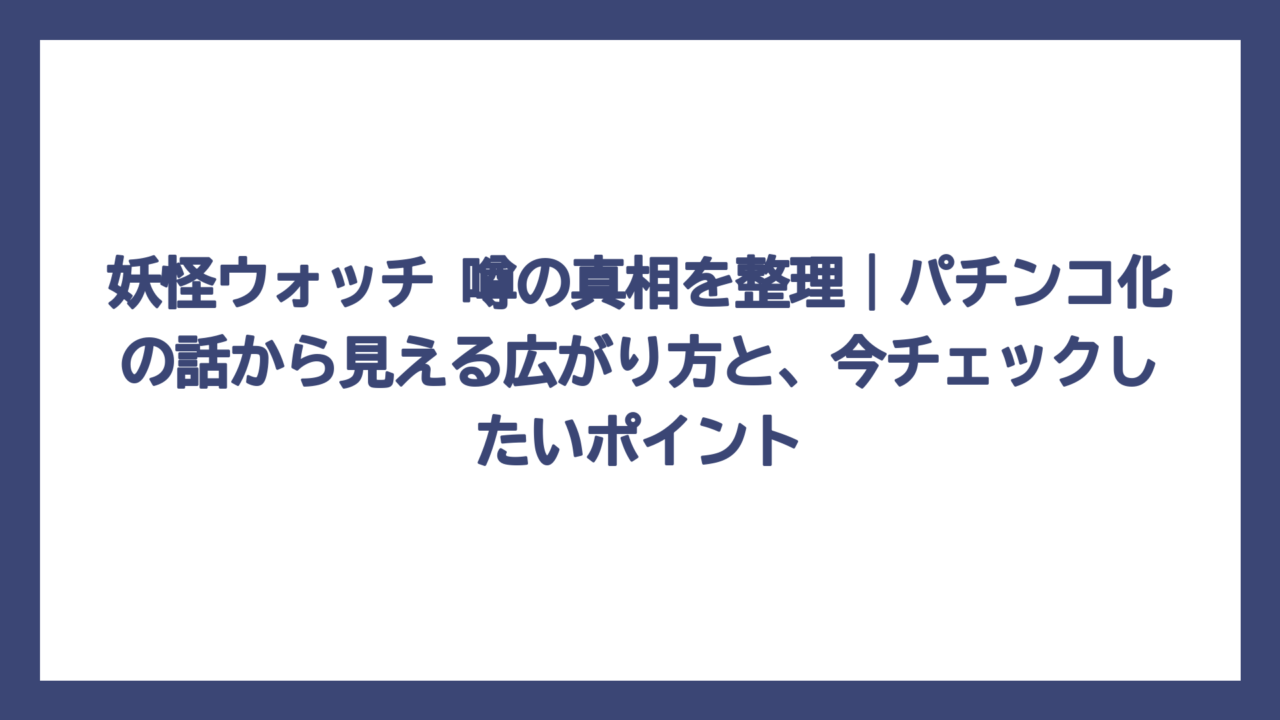 妖怪ウォッチ 噂の真相を整理｜パチンコ化の話から見える広がり方と、今チェックしたいポイント