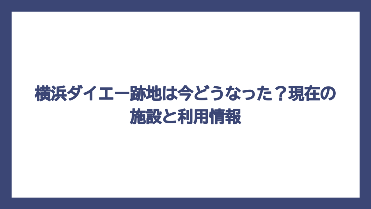 横浜ダイエー跡地は今どうなった？現在の施設と利用情報