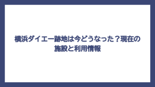 横浜ダイエー跡地は今どうなった？現在の施設と利用情報