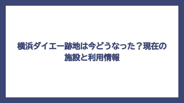 横浜ダイエー跡地は今どうなった？現在の施設と利用情報