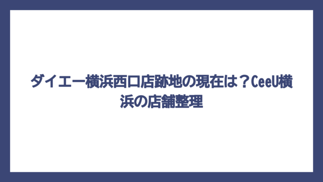 ダイエー横浜西口店跡地の現在は？CeeU横浜の店舗整理