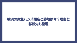 横浜の東急ハンズ閉店と跡地は今？理由と移転先も整理