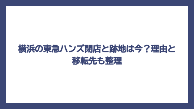 横浜の東急ハンズ閉店と跡地は今？理由と移転先も整理