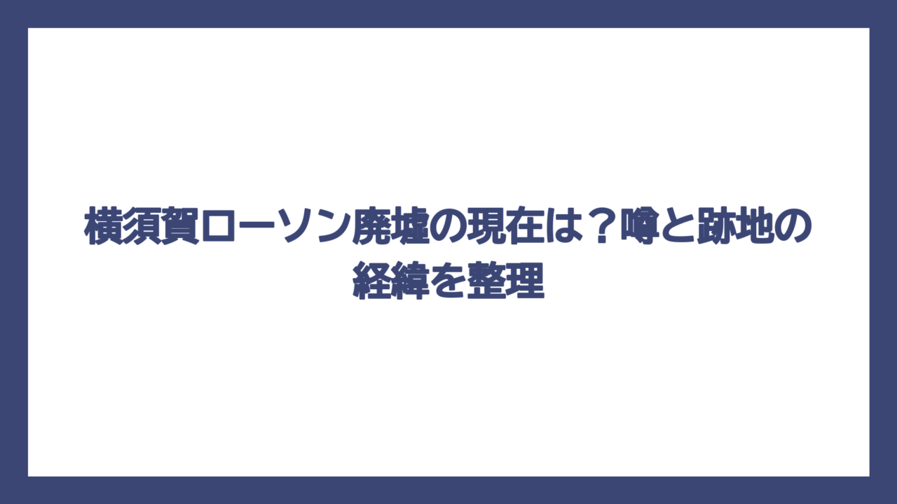 横須賀ローソン廃墟の現在は？噂と跡地の経緯を整理