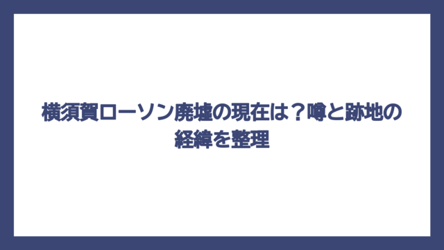 横須賀ローソン廃墟の現在は？噂と跡地の経緯を整理