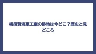 横須賀海軍工廠の跡地は今どこ？歴史と見どころ
