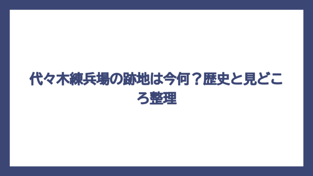 代々木練兵場の跡地は今何？歴史と見どころ整理