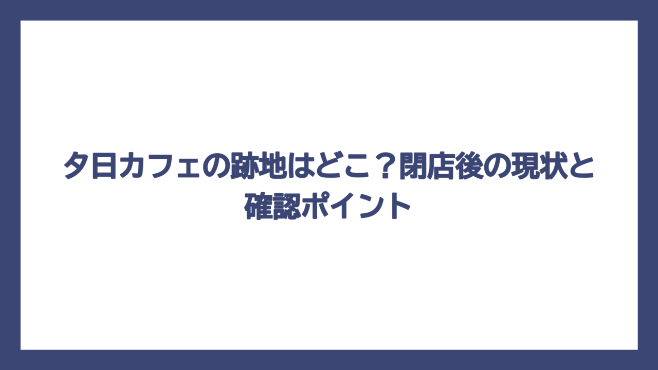 夕日カフェの跡地はどこ？閉店後の現状と確認ポイント