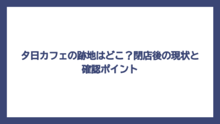夕日カフェの跡地はどこ？閉店後の現状と確認ポイント