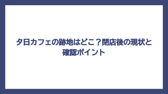 夕日カフェの跡地はどこ？閉店後の現状と確認ポイント