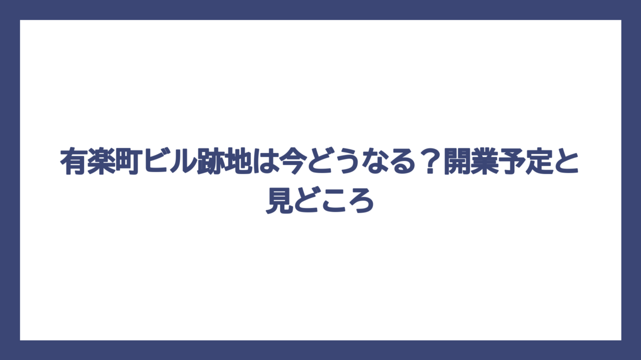 有楽町ビル跡地は今どうなる？開業予定と見どころ
