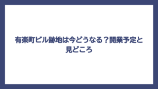 有楽町ビル跡地は今どうなる？開業予定と見どころ