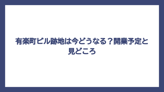 有楽町ビル跡地は今どうなる？開業予定と見どころ