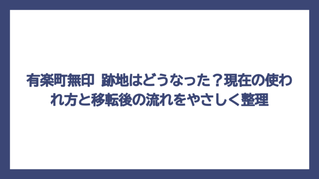 有楽町無印 跡地はどうなった？現在の使われ方と移転後の流れをやさしく整理