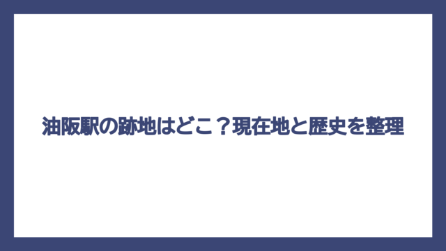 油阪駅の跡地はどこ？現在地と歴史を整理