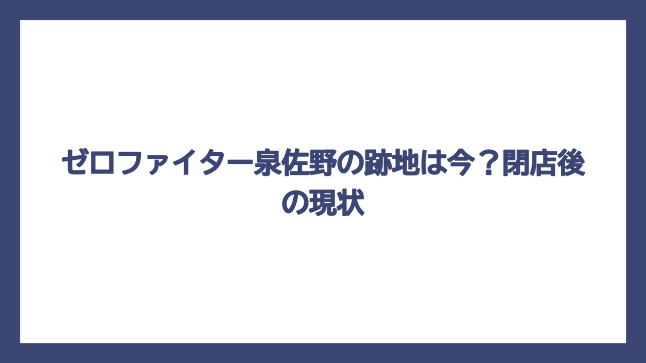 ゼロファイター泉佐野の跡地は今？閉店後の現状
