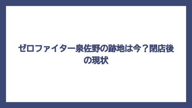 ゼロファイター泉佐野の跡地は今？閉店後の現状
