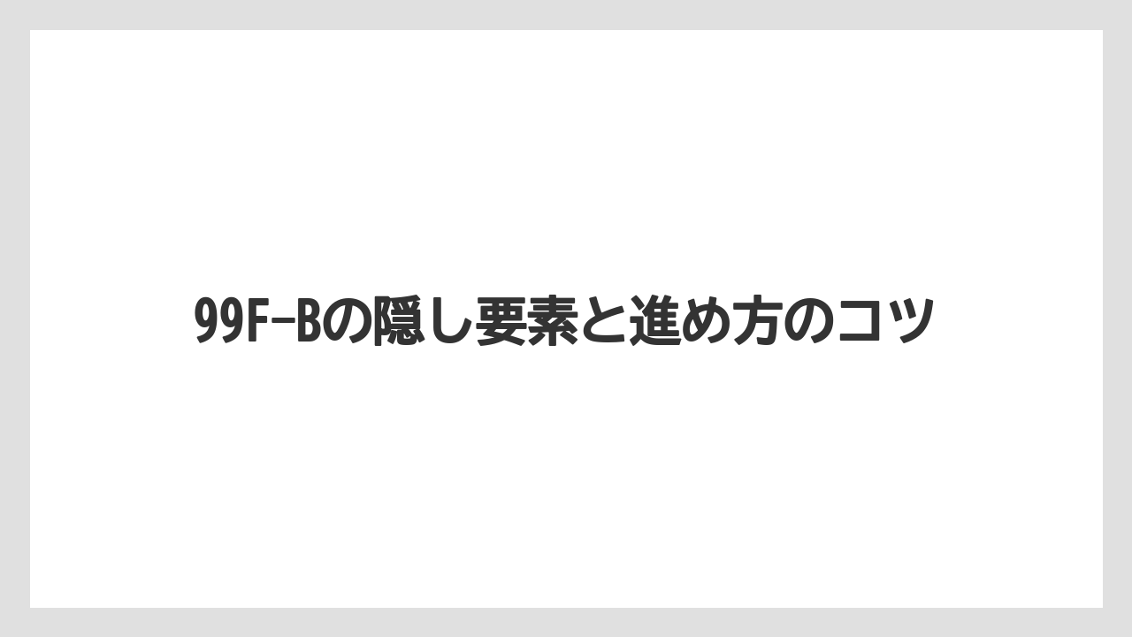 99F-Bの隠し要素と進め方のコツ