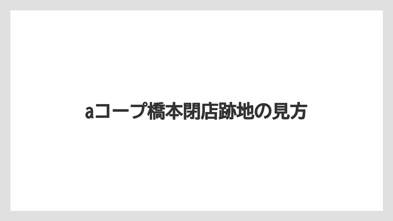 aコープ橋本閉店跡地の見方