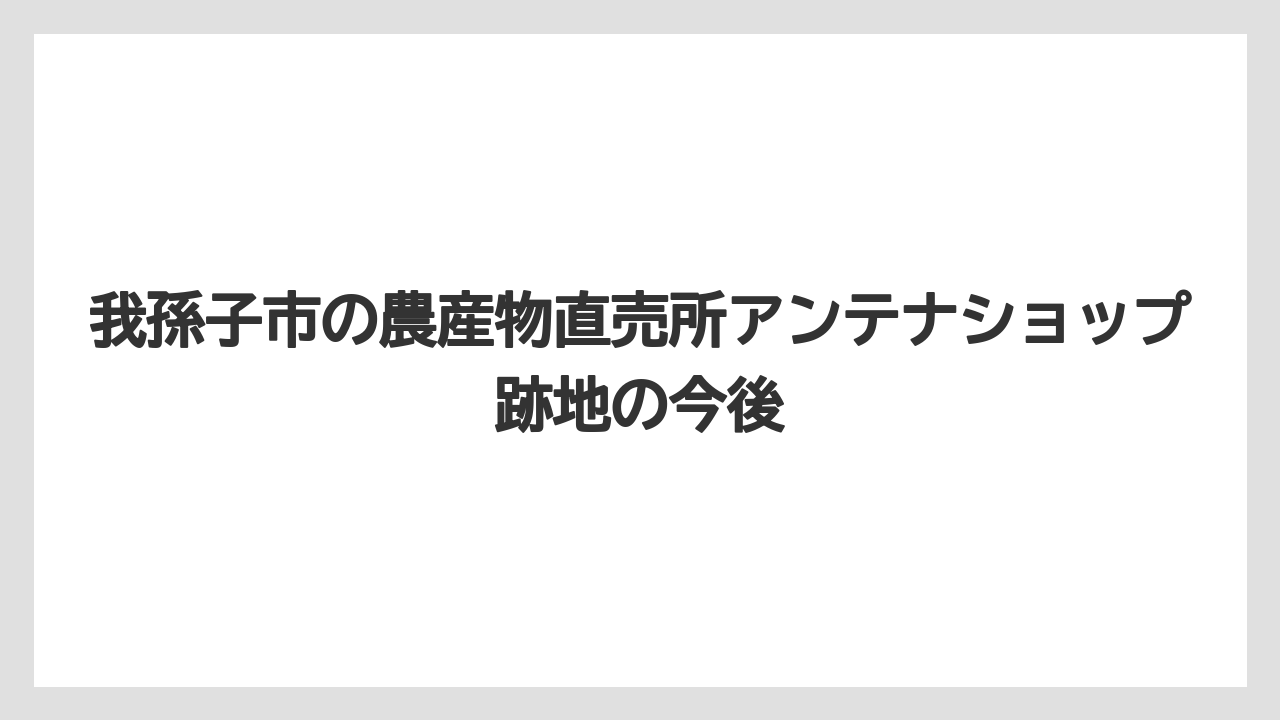 我孫子市の農産物直売所アンテナショップ跡地の今後