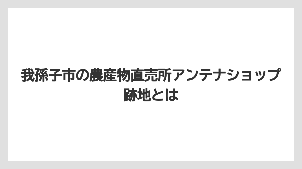 我孫子市の農産物直売所アンテナショップ跡地とは