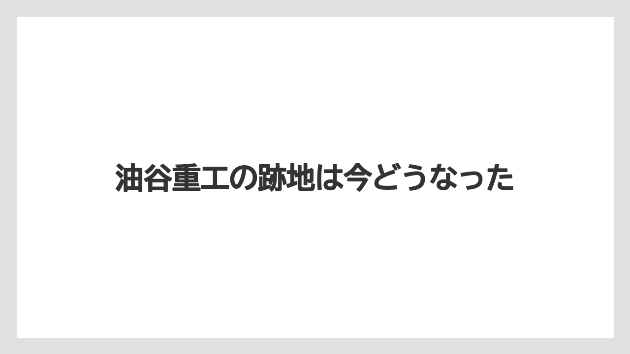 油谷重工の跡地は今どうなった
