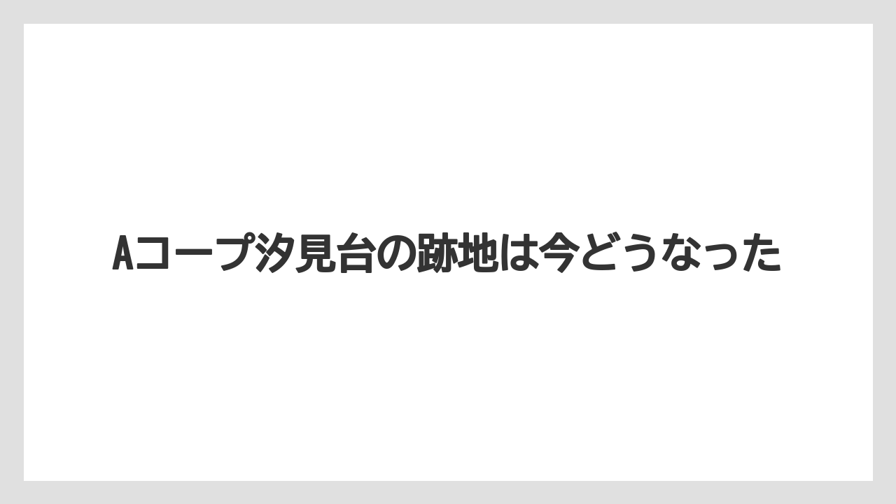 Aコープ汐見台の跡地は今どうなった