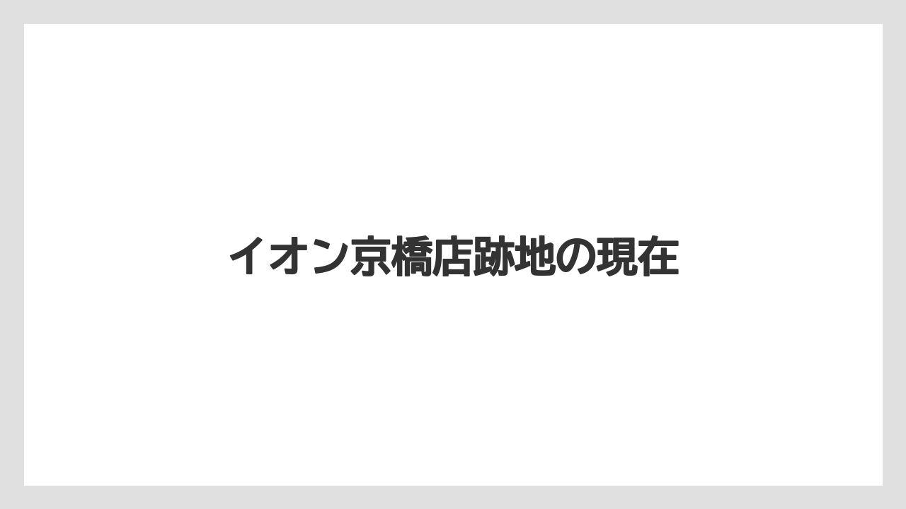 イオン京橋店跡地の現在