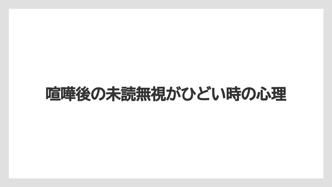 喧嘩後の未読無視がひどい時の心理